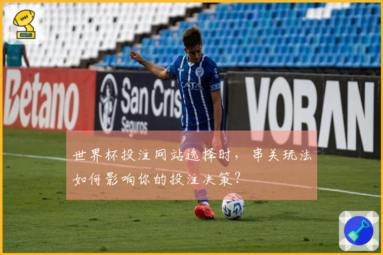 世界杯投注网站选择时，串关玩法如何影响你的投注决策？