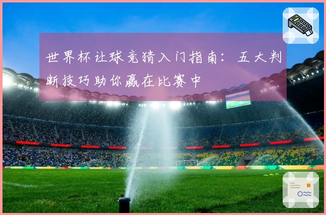 世界杯让球竞猜入门指南：五大判断技巧助你赢在比赛中