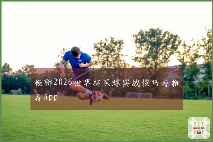畅聊2026世界杯买球实战技巧与推荐App