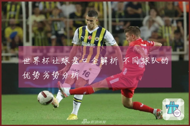 世界杯让球盘口全解析 不同球队的优势劣势分析