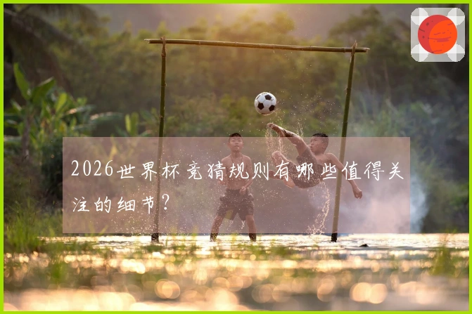 2026世界杯竞猜规则有哪些值得关注的细节？