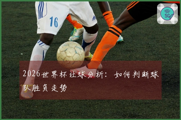 2026世界杯让球分析：如何判断球队胜负走势