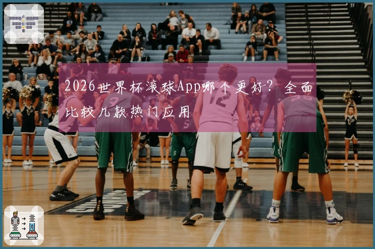 2026世界杯滚球App哪个更好？全面比较几款热门应用