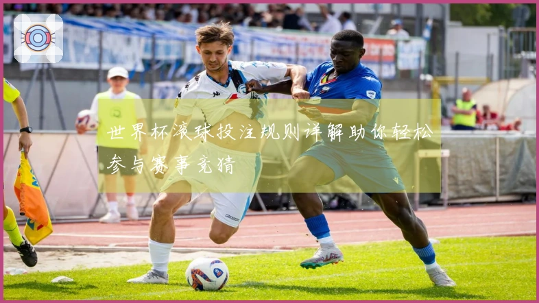 世界杯滚球投注规则详解助你轻松参与赛事竞猜