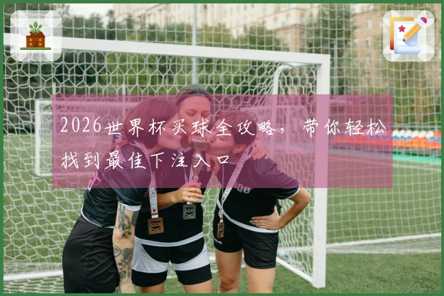 2026世界杯买球全攻略，带你轻松找到最佳下注入口