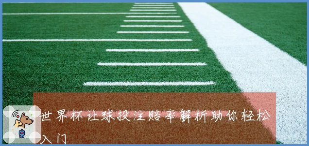 世界杯让球投注赔率解析助你轻松入门