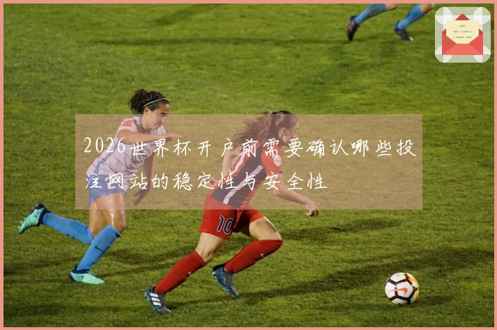 2026世界杯开户前需要确认哪些投注网站的稳定性与安全性