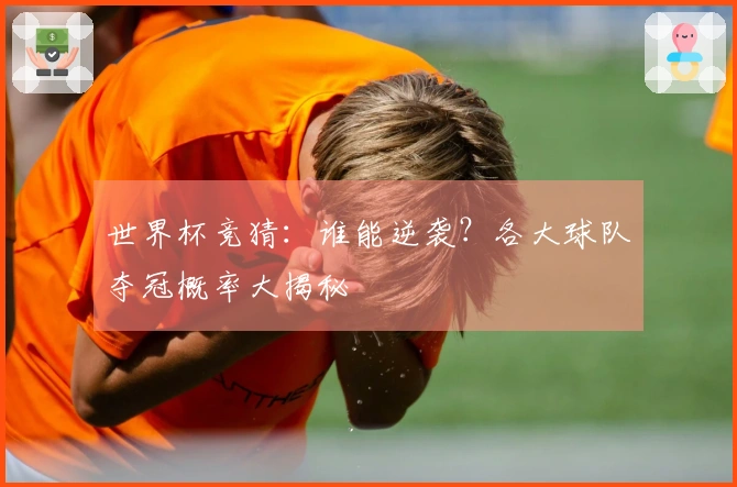 世界杯竞猜：谁能逆袭？各大球队夺冠概率大揭秘