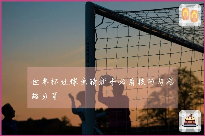 世界杯让球竞猜新手必看技巧与思路分享
