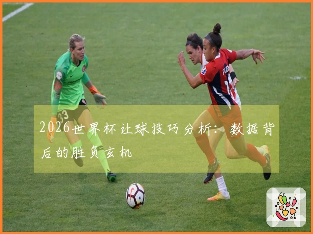 2026世界杯让球技巧分析：数据背后的胜负玄机