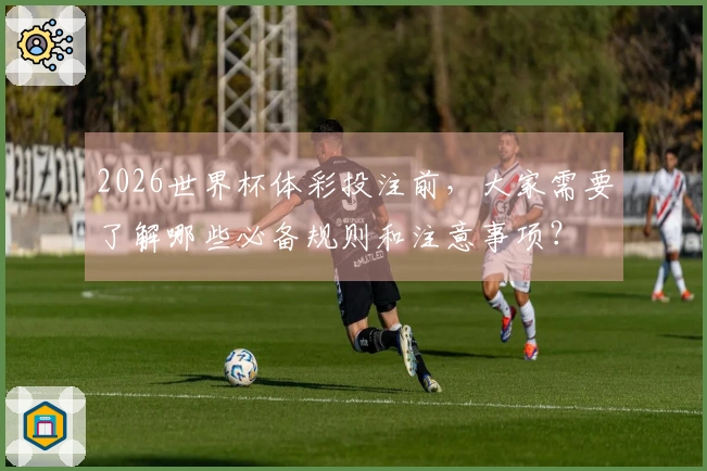2026世界杯体彩投注前，大家需要了解哪些必备规则和注意事项？