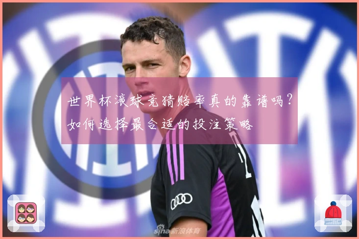 世界杯滚球竞猜赔率真的靠谱吗？如何选择最合适的投注策略