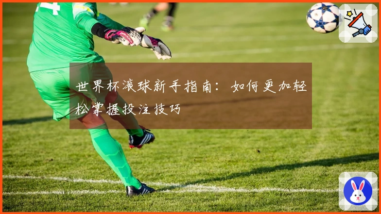 世界杯滚球新手指南：如何更加轻松掌握投注技巧