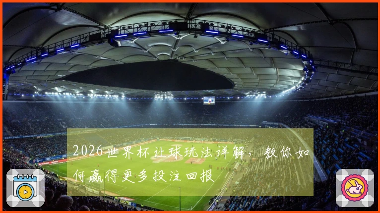 2026世界杯让球玩法详解，教你如何赢得更多投注回报