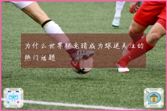 为什么世界杯竞猜成为球迷关注的热门话题