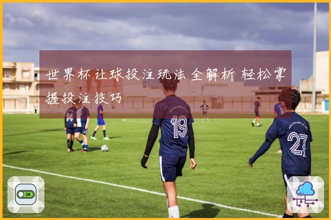 世界杯让球投注玩法全解析 轻松掌握投注技巧