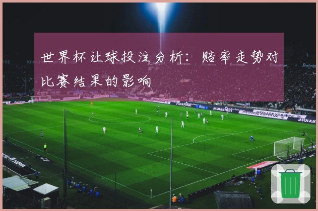 世界杯让球投注分析：赔率走势对比赛结果的影响
