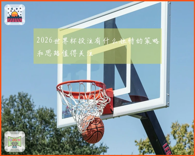 2026世界杯投注有什么独特的策略和思路值得关注