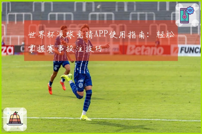 世界杯滚球竞猜APP使用指南：轻松掌握赛事投注技巧