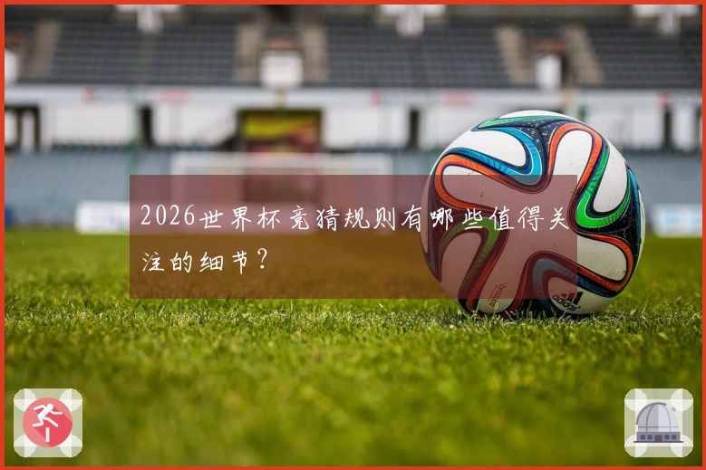2026世界杯竞猜规则有哪些值得关注的细节？
