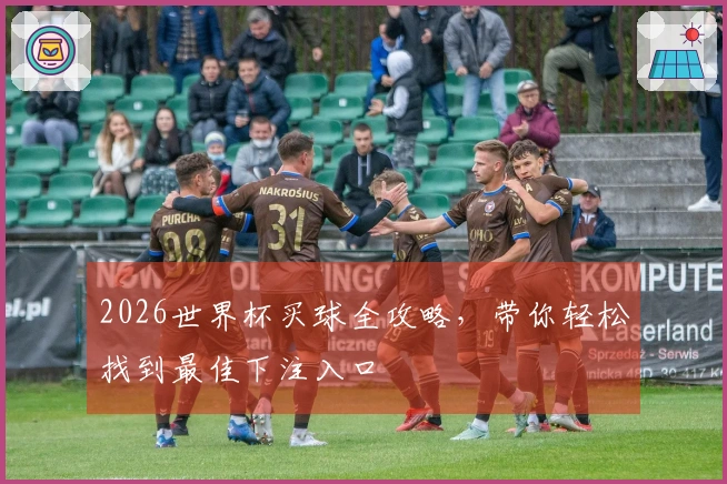 2026世界杯买球全攻略，带你轻松找到最佳下注入口
