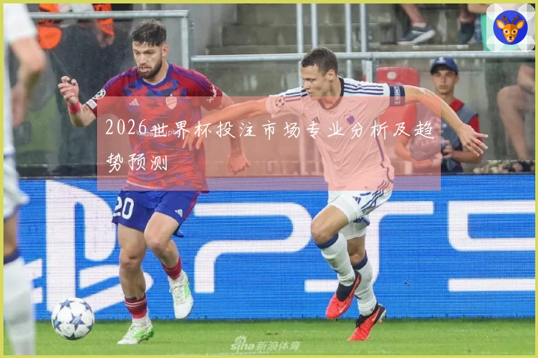 2026世界杯投注市场专业分析及趋势预测