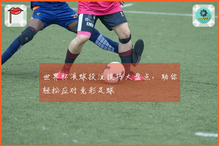 世界杯滚球投注技巧大盘点，助你轻松应对竞彩足球