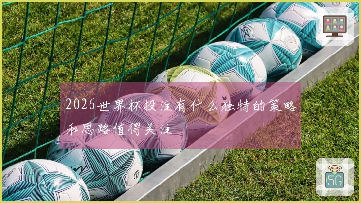 2026世界杯投注有什么独特的策略和思路值得关注