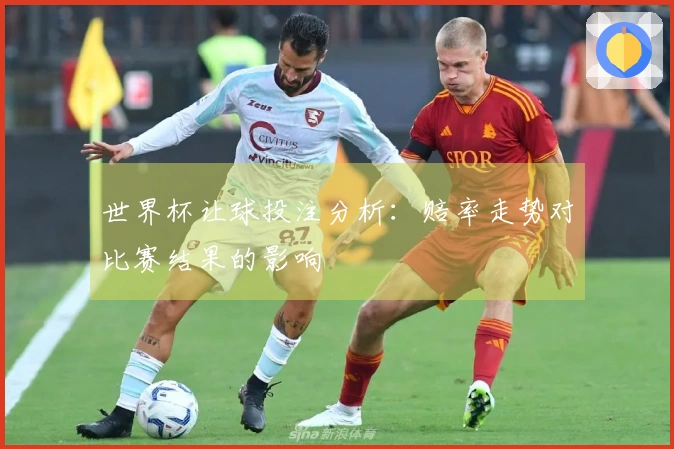 世界杯让球投注分析：赔率走势对比赛结果的影响