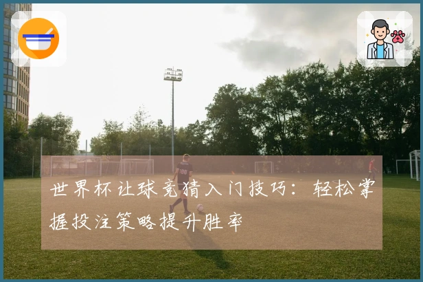 世界杯让球竞猜入门技巧：轻松掌握投注策略提升胜率