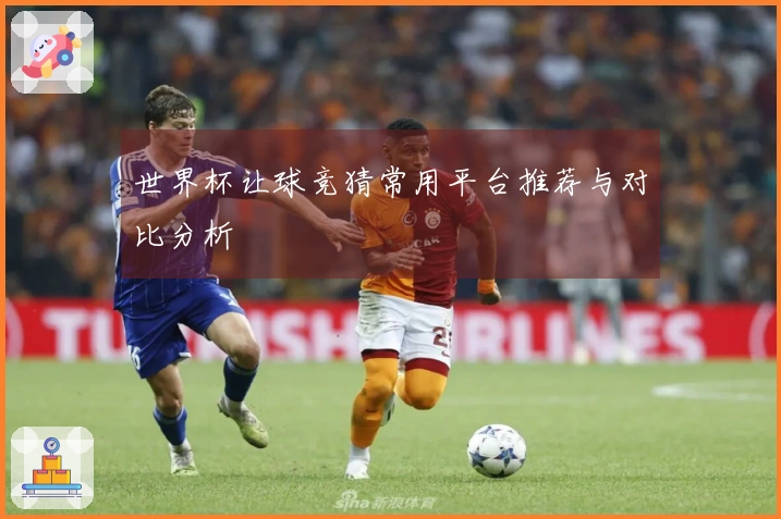 世界杯让球竞猜常用平台推荐与对比分析