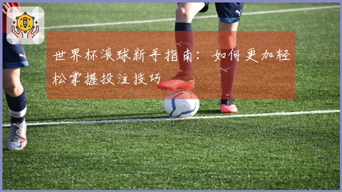 世界杯滚球新手指南：如何更加轻松掌握投注技巧