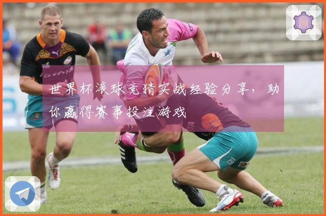 世界杯滚球竞猜实战经验分享，助你赢得赛事投注游戏