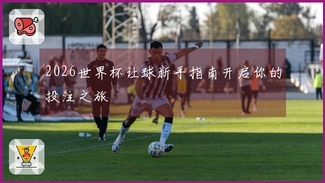 2026世界杯让球新手指南开启你的投注之旅