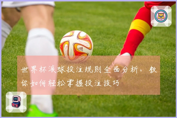 世界杯滚球投注规则全面分析，教你如何轻松掌握投注技巧